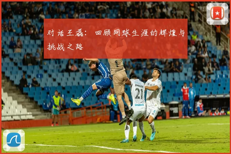 对话王磊：回顾网球生涯的辉煌与挑战之路