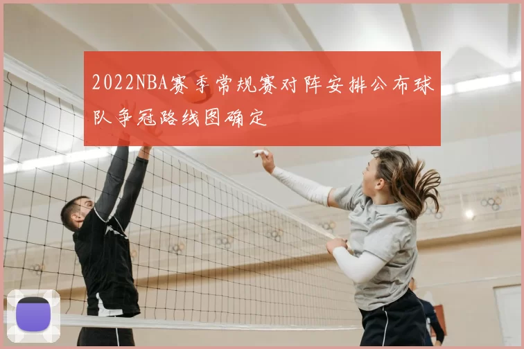 2022NBA赛季常规赛对阵安排公布球队争冠路线图确定