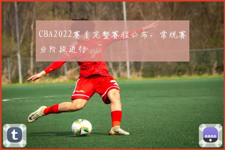 CBA2022赛季完整赛程公布，常规赛分阶段进行