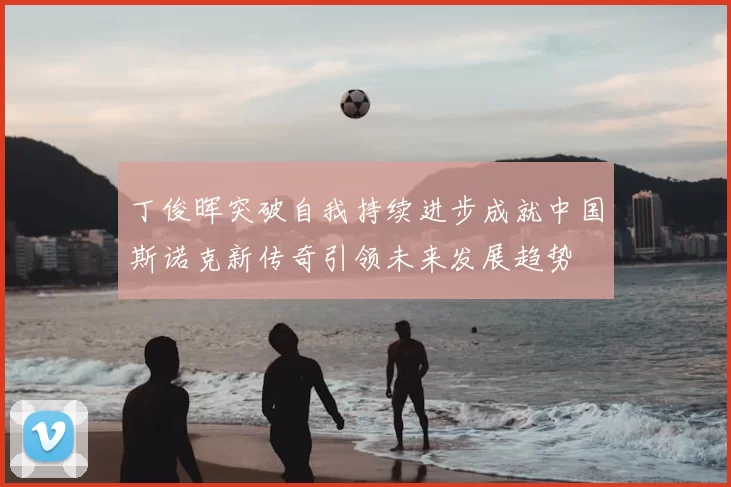 丁俊晖突破自我持续进步成就中国斯诺克新传奇引领未来发展趋势