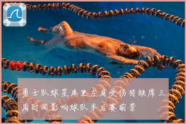 勇士队球星库里左肩受伤将缺席三周时间影响球队季后赛前景