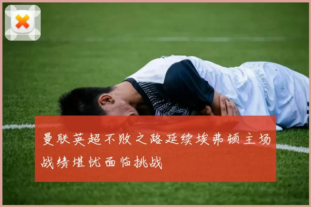曼联英超不败之路延续埃弗顿主场战绩堪忧面临挑战