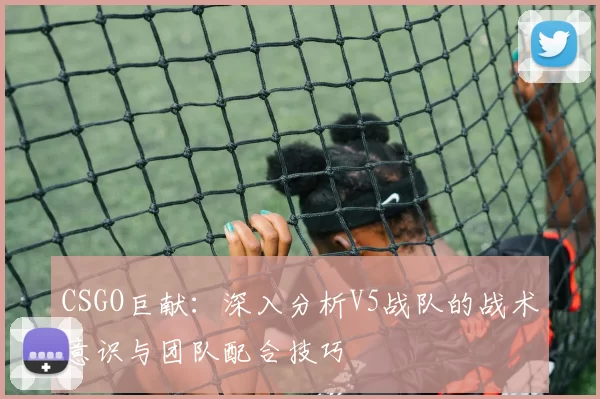 CSGO巨献：深入分析V5战队的战术意识与团队配合技巧