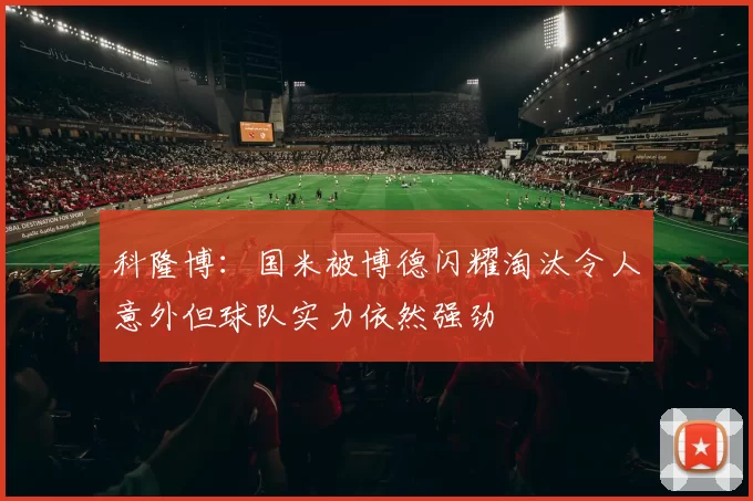 科隆博：国米被博德闪耀淘汰令人意外但球队实力依然强劲