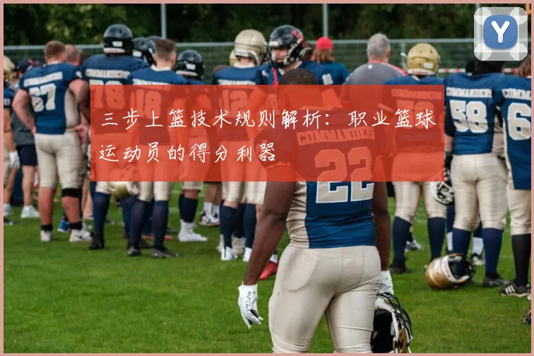 三步上篮技术规则解析：职业篮球运动员的得分利器