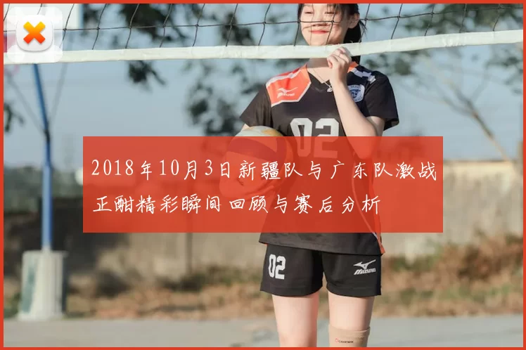 2018年10月3日新疆队与广东队激战正酣精彩瞬间回顾与赛后分析