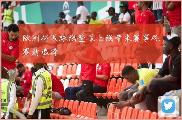 欧洲杯滚球线登录上线带来赛事观赛新选择