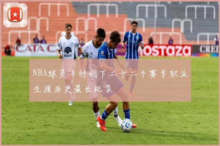 NBA球员卡特创下二十二个赛季职业生涯历史最长纪录