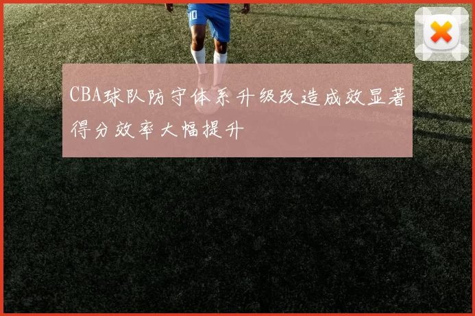CBA球队防守体系升级改造成效显著得分效率大幅提升
