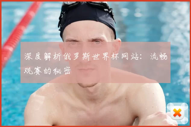 深度解析俄罗斯世界杯网站:流畅观赛的秘密