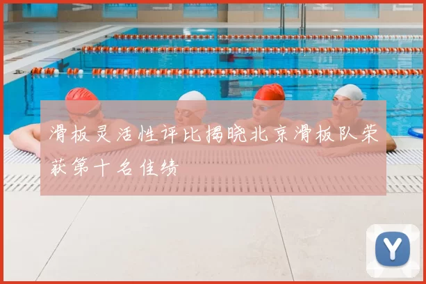 滑板灵活性评比揭晓北京滑板队荣获第十名佳绩