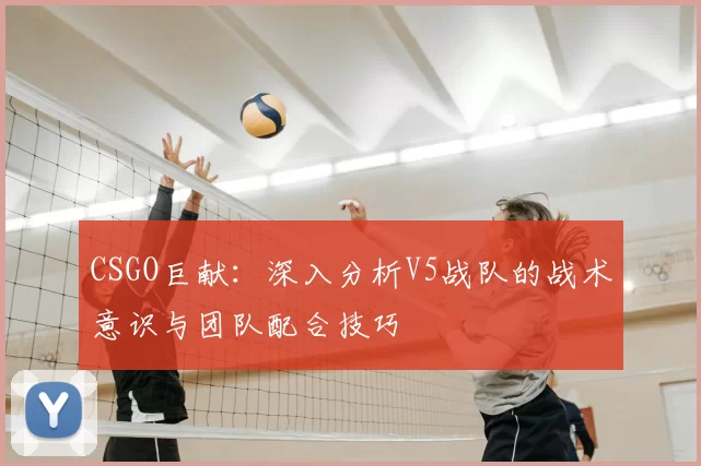 CSGO巨献：深入分析V5战队的战术意识与团队配合技巧