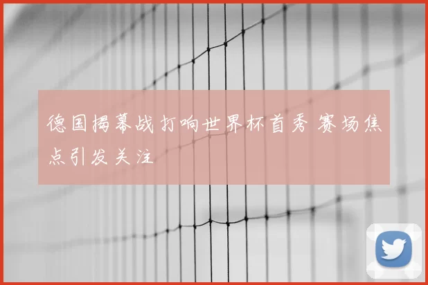 德国揭幕战打响世界杯首秀 赛场焦点引发关注