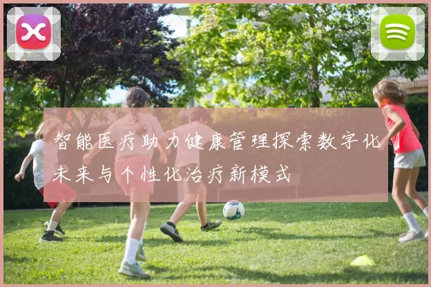 智能医疗助力健康管理探索数字化未来与个性化治疗新模式