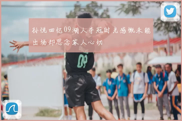 孙悦回忆09湖人夺冠时光感慨未能出场却思念家人心切