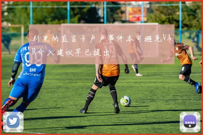 科里纳直言卡卢卢事件本可避免VAR介入建议早已提出