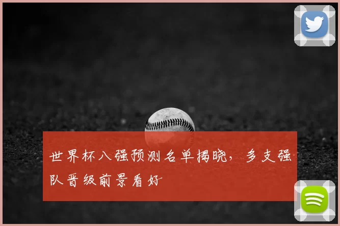 世界杯八强预测名单揭晓,多支强队晋级前景看好