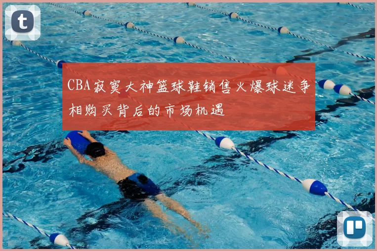 CBA寂寞大神篮球鞋销售火爆球迷争相购买背后的市场机遇