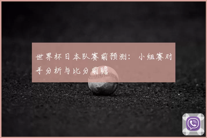 世界杯日本队赛前预测:小组赛对手分析与比分前瞻