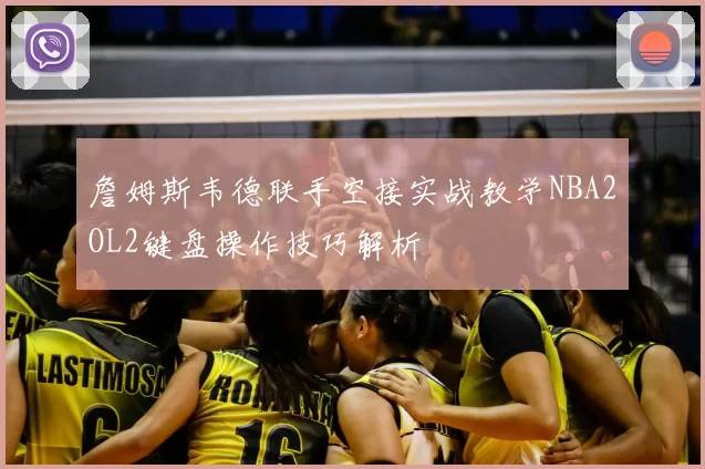 詹姆斯韦德联手空接实战教学NBA2OL2键盘操作技巧解析