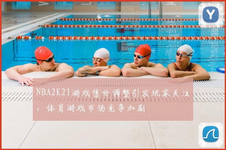NBA2K21游戏售价调整引发玩家关注，体育游戏市场竞争加剧