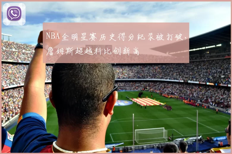 NBA全明星赛历史得分纪录被打破,詹姆斯超越科比创新高