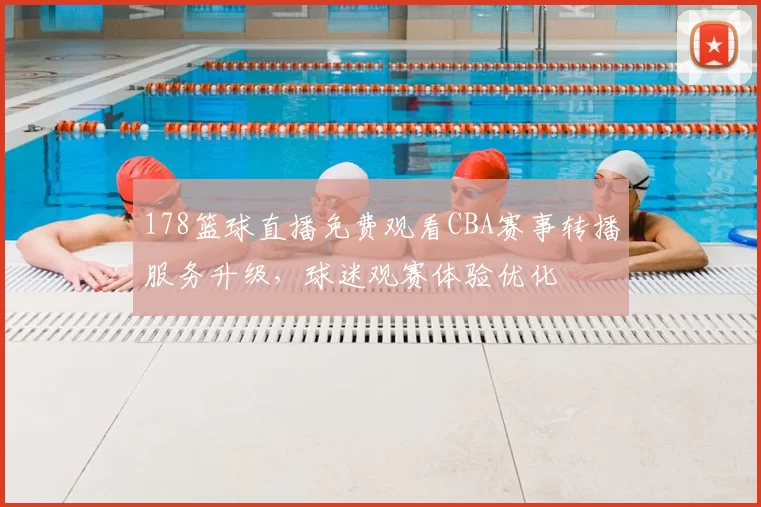 178篮球直播免费观看CBA赛事转播服务升级，球迷观赛体验优化
