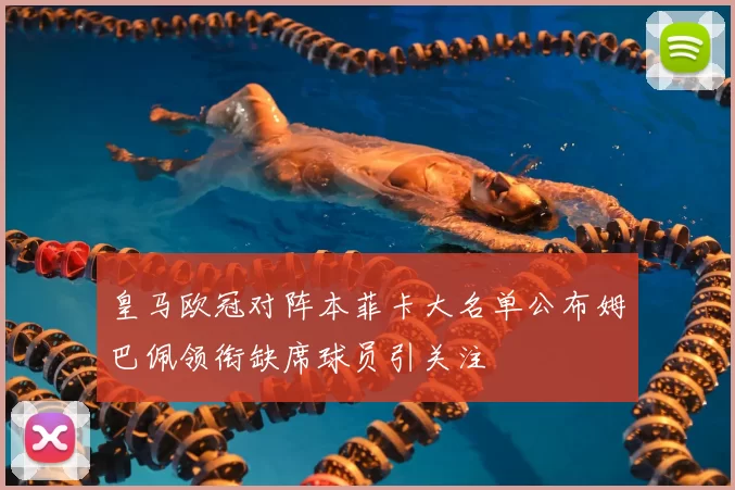 皇马欧冠对阵本菲卡大名单公布姆巴佩领衔缺席球员引关注