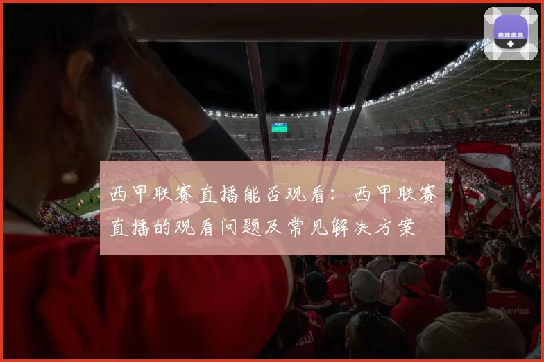 西甲联赛直播能否观看：西甲联赛直播的观看问题及常见解决方案