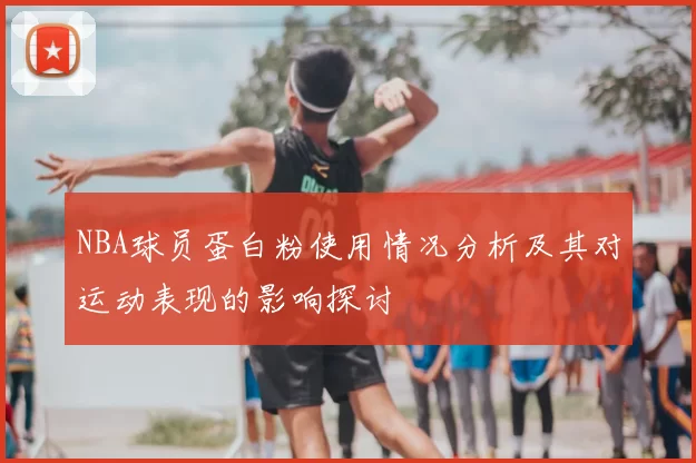 NBA球员蛋白粉使用情况分析及其对运动表现的影响探讨