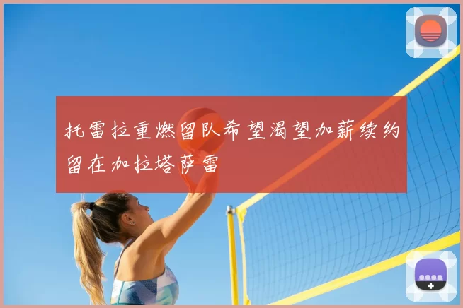 托雷拉重燃留队希望渴望加薪续约留在加拉塔萨雷