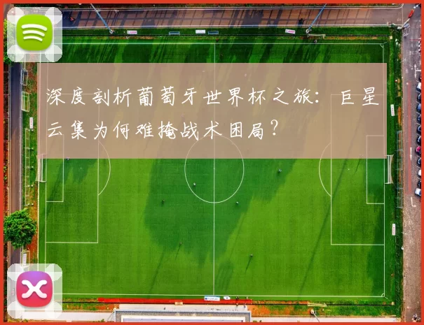 深度剖析葡萄牙世界杯之旅：巨星云集为何难掩战术困局？