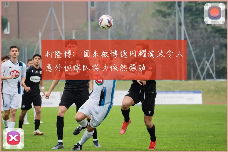 科隆博：国米被博德闪耀淘汰令人意外但球队实力依然强劲
