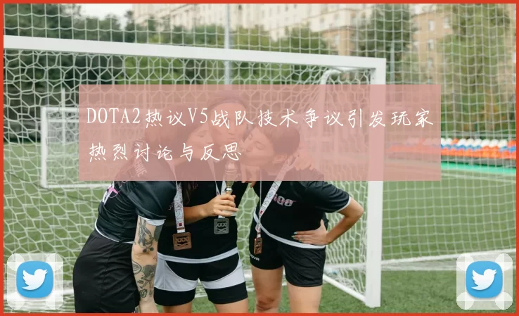 DOTA2热议V5战队技术争议引发玩家热烈讨论与反思
