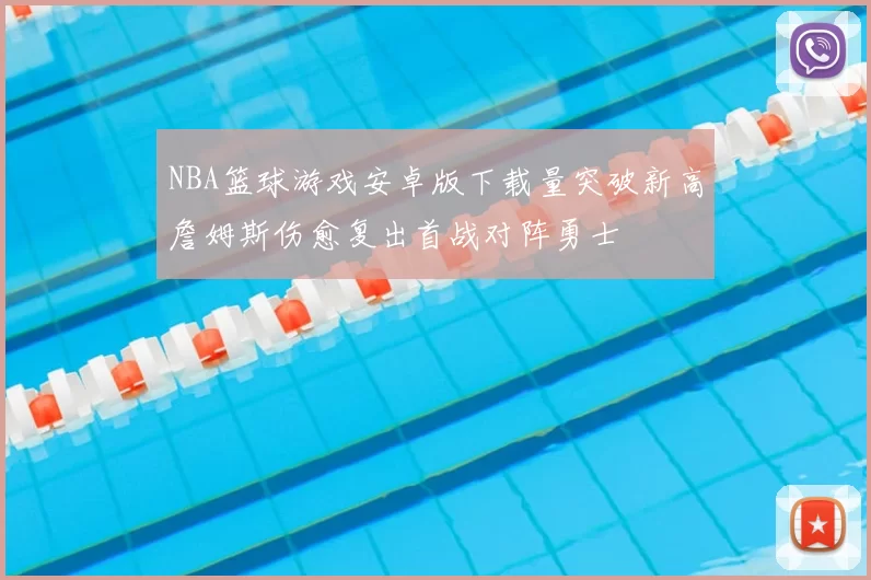 NBA篮球游戏安卓版下载量突破新高詹姆斯伤愈复出首战对阵勇士