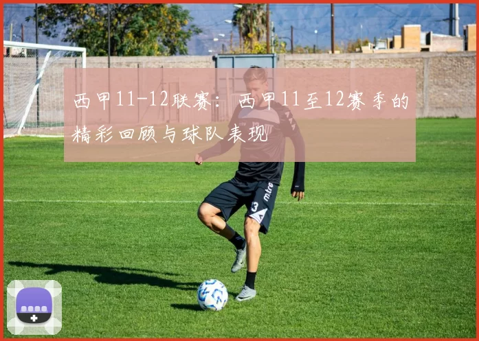 西甲11-12联赛：西甲11至12赛季的精彩回顾与球队表现