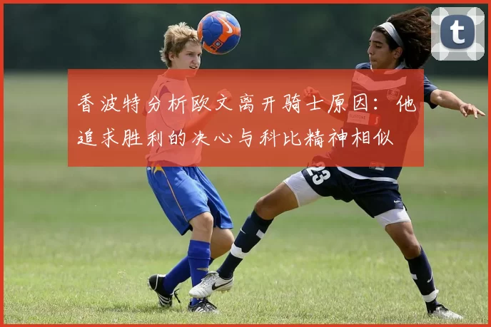 香波特分析欧文离开骑士原因：他追求胜利的决心与科比精神相似