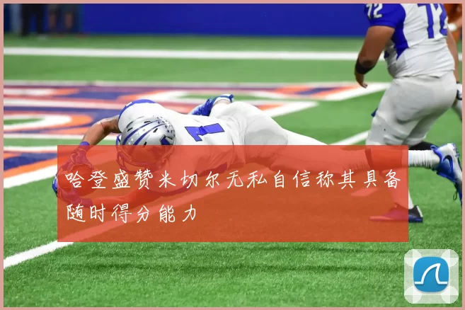 哈登盛赞米切尔无私自信称其具备随时得分能力