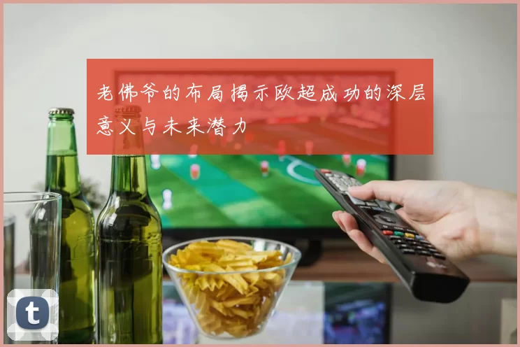 老佛爷的布局揭示欧超成功的深层意义与未来潜力