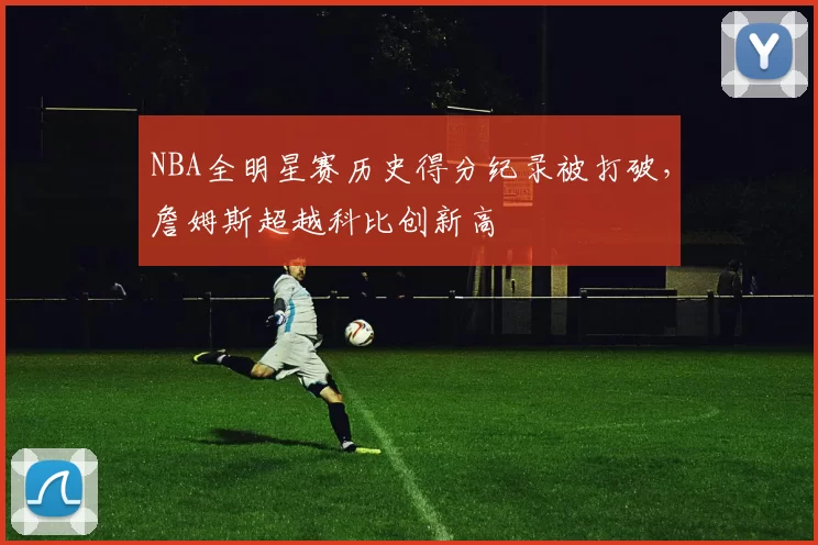 NBA全明星赛历史得分纪录被打破，詹姆斯超越科比创新高