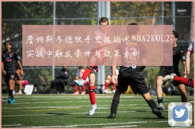 詹姆斯韦德联手空接战术NBA2KOL2实战中触发条件与效果分析