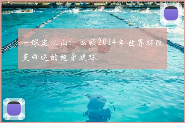 一球定江山：回顾2014年世界杯改变命运的绝杀进球