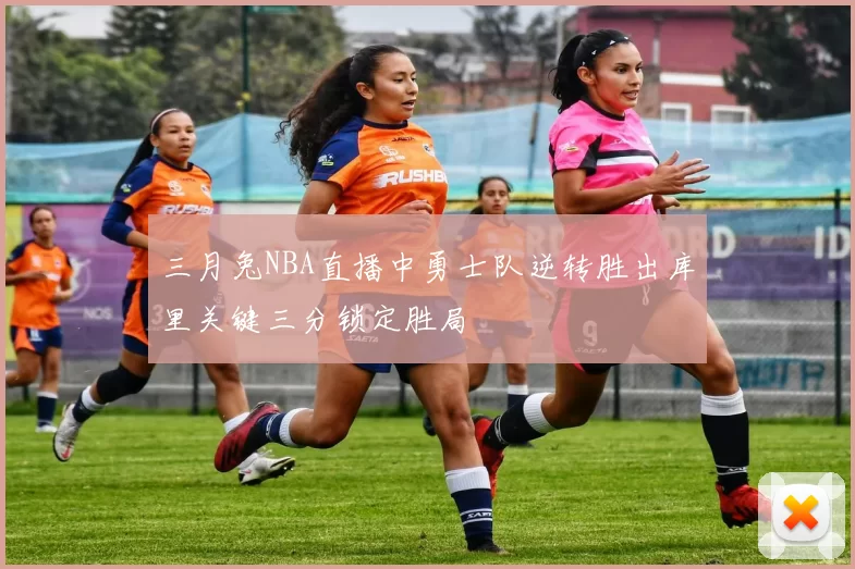 三月兔NBA直播中勇士队逆转胜出库里关键三分锁定胜局