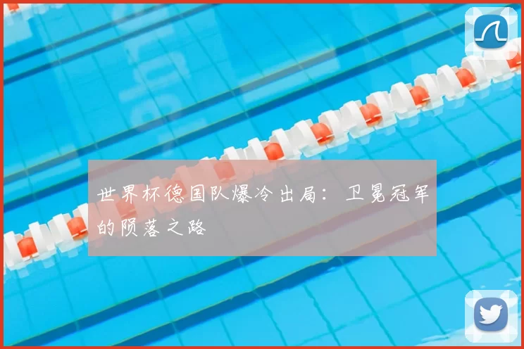 世界杯德国队爆冷出局:卫冕冠军的陨落之路
