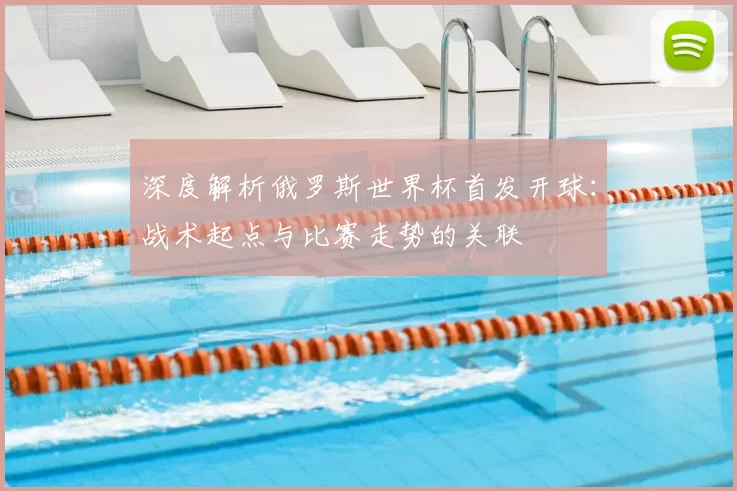 深度解析俄罗斯世界杯首发开球:战术起点与比赛走势的关联