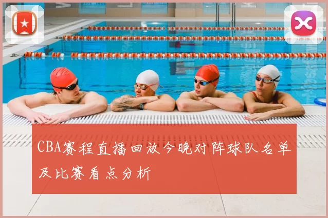 CBA赛程直播回放今晚对阵球队名单及比赛看点分析