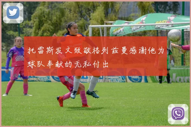 托雷斯发文致敬格列兹曼感谢他为球队奉献的无私付出