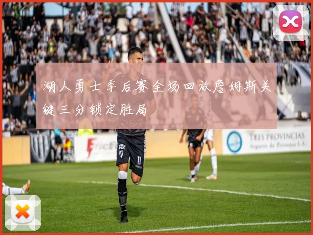 湖人勇士季后赛全场回放詹姆斯关键三分锁定胜局
