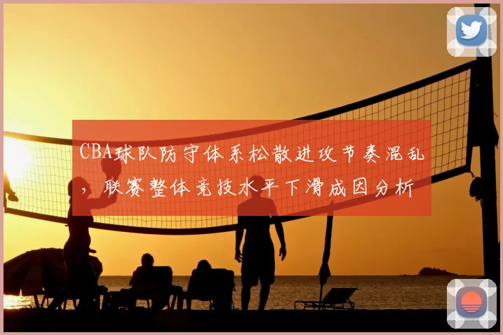 CBA球队防守体系松散进攻节奏混乱，联赛整体竞技水平下滑成因分析