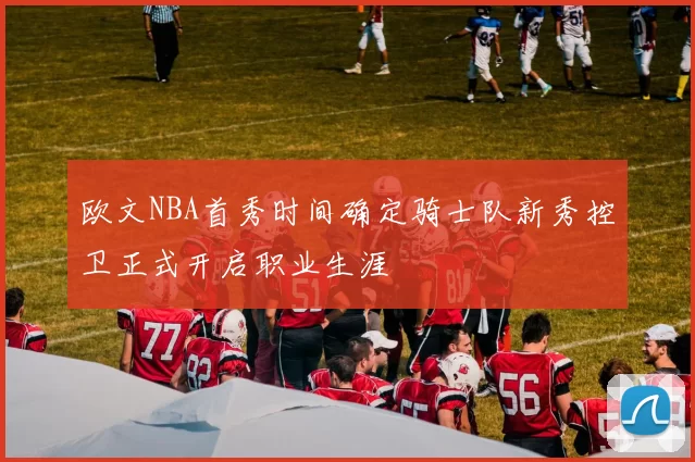 欧文NBA首秀时间确定骑士队新秀控卫正式开启职业生涯